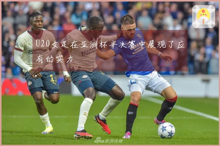 U20女足在亚洲杯半决赛中展现了应有的实力