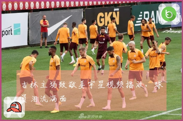 吉林主场致敬姜宇星视频播放，球员泪流满面