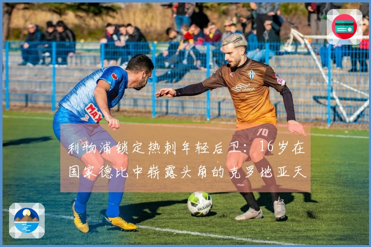利物浦锁定热刺年轻后卫：16岁在国家德比中崭露头角的克罗地亚天才