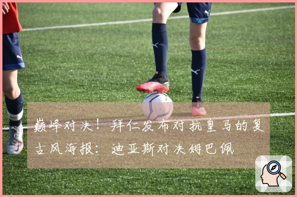 巅峰对决！拜仁发布对抗皇马的复古风海报：迪亚斯对决姆巴佩