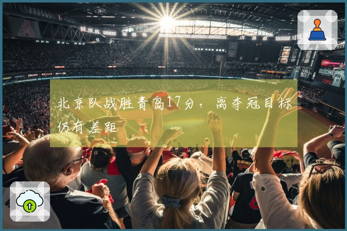 北京队战胜青岛17分，离夺冠目标仍有差距