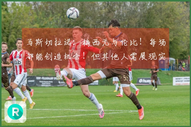 马斯切拉诺：梅西无与伦比！每场都能创造机会！但其他人需展现实力！