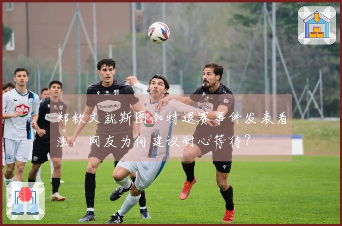 郑钦文就斯图加特退赛事件发表看法，网友为何建议耐心等待？