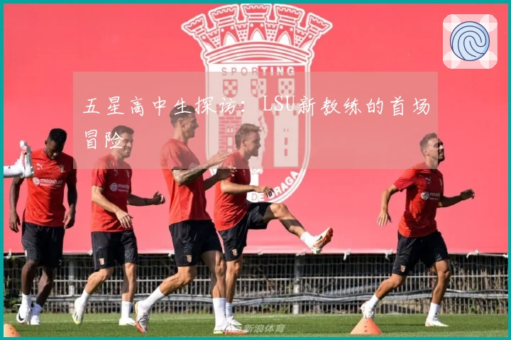 五星高中生探访：LSU新教练的首场冒险