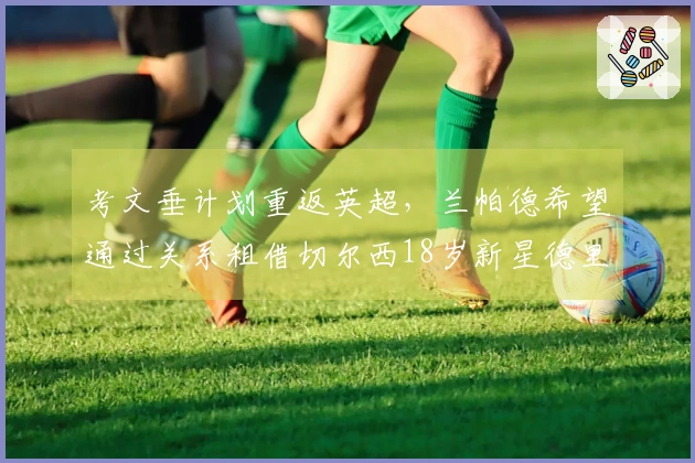 考文垂计划重返英超，兰帕德希望通过关系租借切尔西18岁新星德里