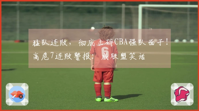 猛队连败，彻底击碎CBA强队面子！高危7连败警报：成联盟笑话