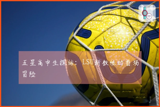 五星高中生探访：LSU新教练的首场冒险