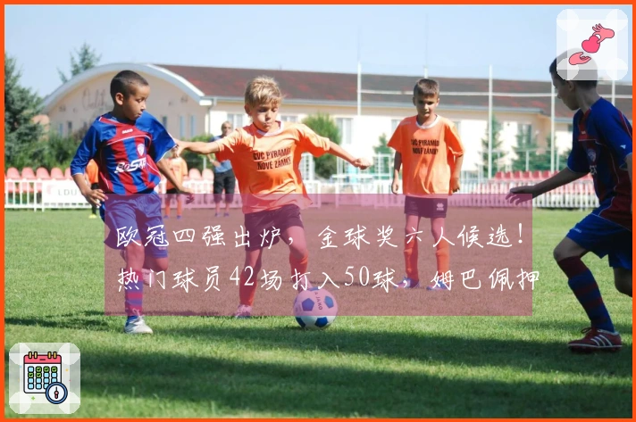 欧冠四强出炉，金球奖六人候选！热门球员42场打入50球，姆巴佩押注世界杯
