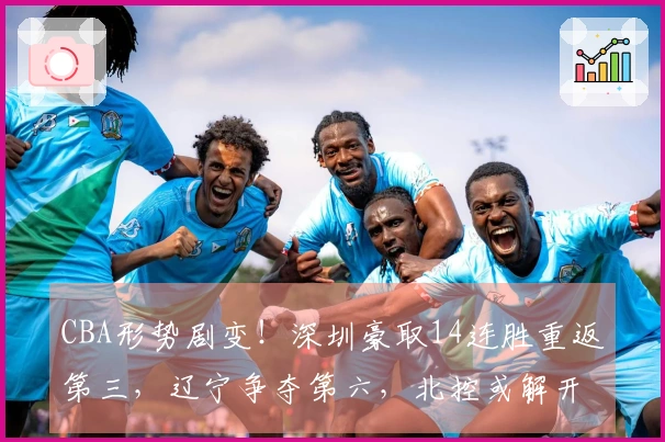 CBA形势剧变！深圳豪取14连胜重返第三，辽宁争夺第六，北控或解开悬念