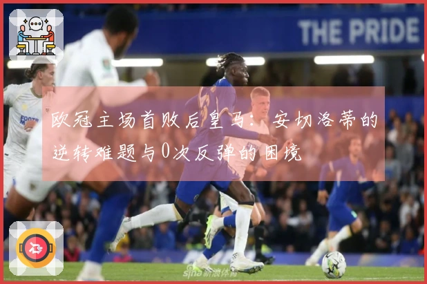 欧冠主场首败后皇马：安切洛蒂的逆转难题与0次反弹的困境