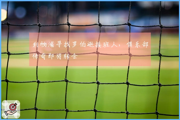 利物浦寻找罗伯逊接班人，俱乐部传奇即将转会