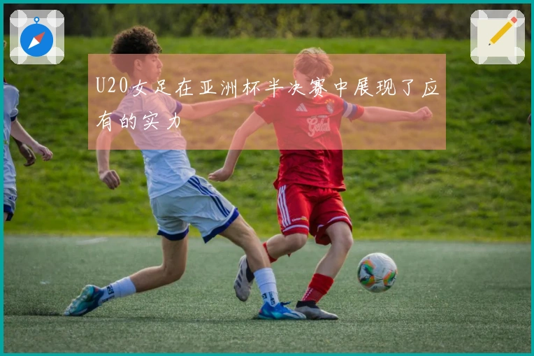 U20女足在亚洲杯半决赛中展现了应有的实力
