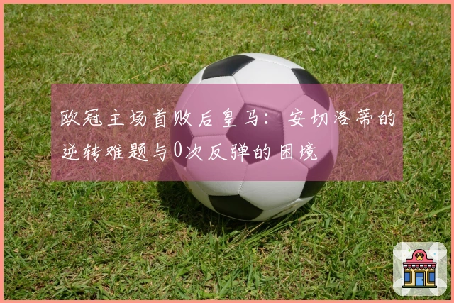 欧冠主场首败后皇马：安切洛蒂的逆转难题与0次反弹的困境