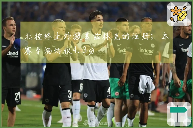 北控终止外援基兹林克的注册；本赛季场均仅4.3分