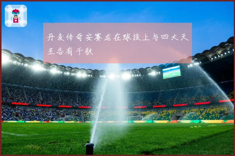 丹麦传奇安赛龙在球技上与四大天王各有千秋