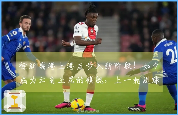 徐新离港上港后步入新阶段！如今成为云南玉昆的旗舰，上一轮进球。