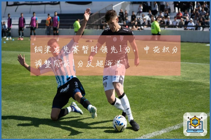 铜梁龙先赛暂时领先1分，申花积分调整同获1分反超海港