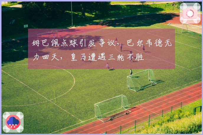 姆巴佩点球引发争议，巴尔韦德无力回天，皇马遭遇三轮不胜