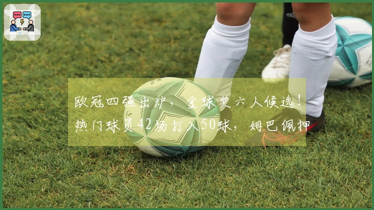 欧冠四强出炉，金球奖六人候选！热门球员42场打入50球，姆巴佩押注世界杯