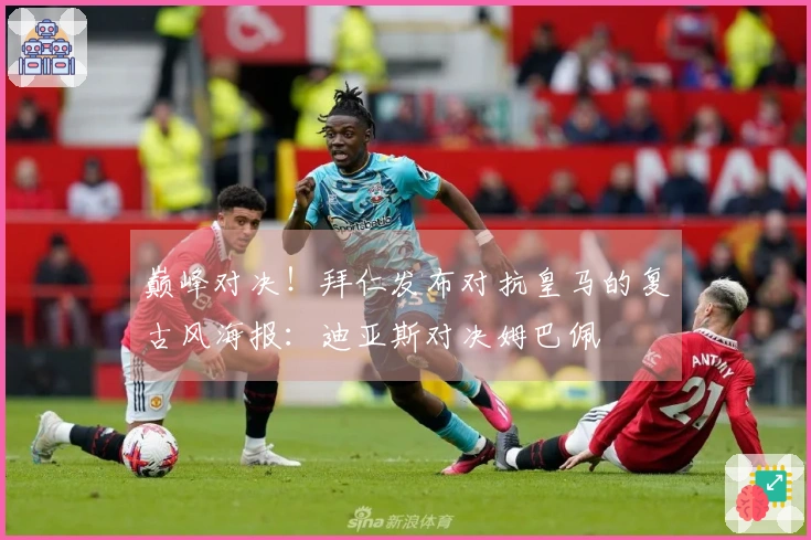 巅峰对决！拜仁发布对抗皇马的复古风海报：迪亚斯对决姆巴佩