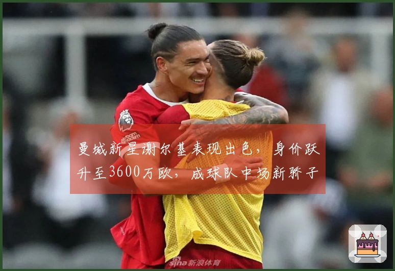 曼城新星谢尔基表现出色，身价跃升至3600万欧，成球队中场新骄子