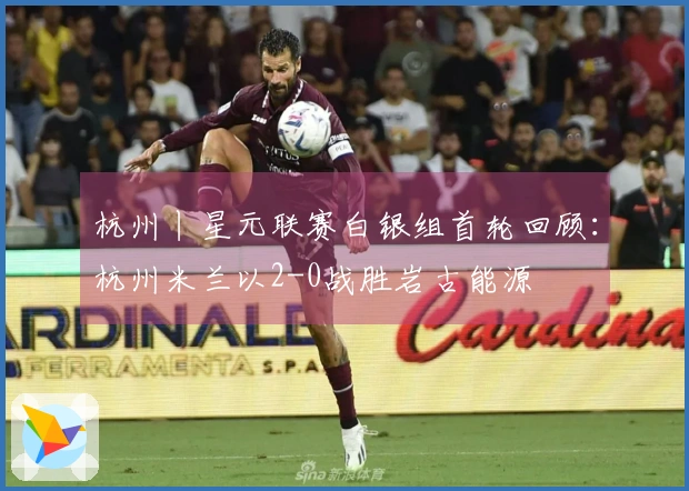 杭州丨星元联赛白银组首轮回顾：杭州米兰以2-0战胜岩古能源
