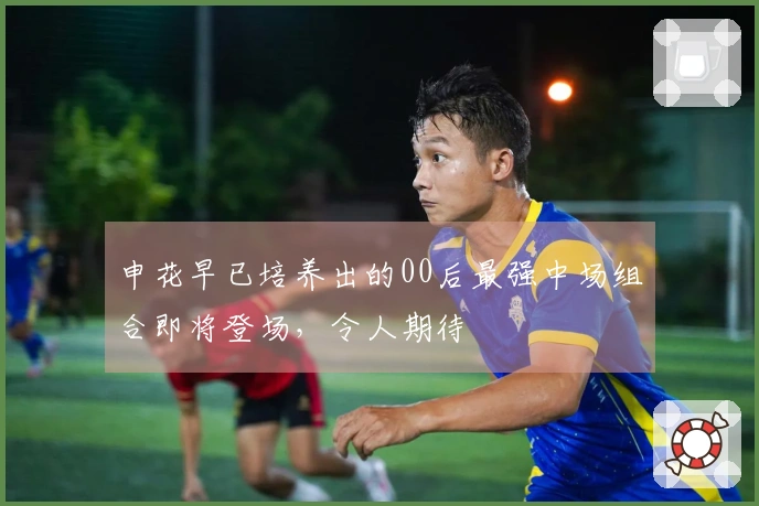 申花早已培养出的00后最强中场组合即将登场，令人期待