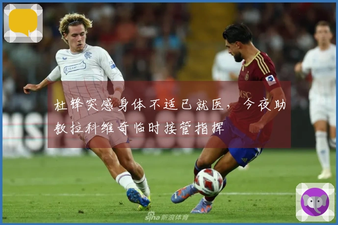 杜锋突感身体不适已就医，今夜助教拉科维奇临时接管指挥