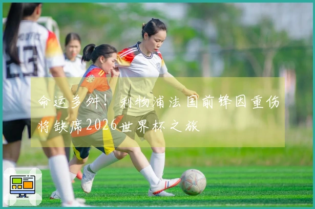 命运多舛！利物浦法国前锋因重伤将缺席2026世界杯之旅