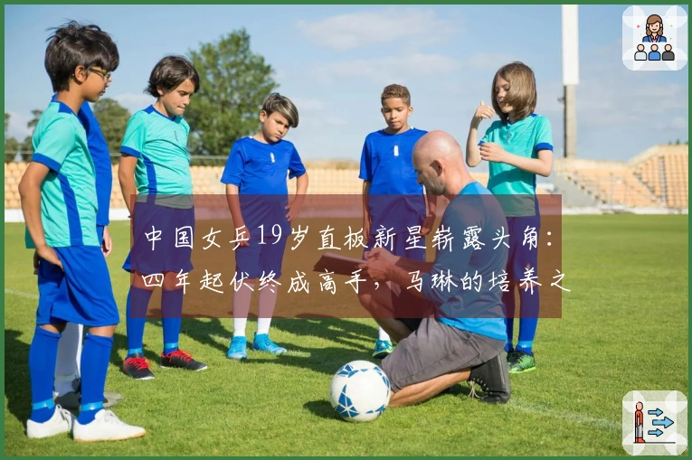 中国女乒19岁直板新星崭露头角：四年起伏终成高手，马琳的培养之路？