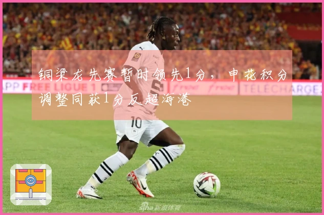 铜梁龙先赛暂时领先1分，申花积分调整同获1分反超海港