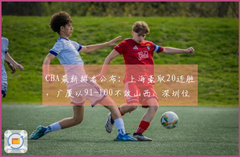 CBA最新排名公布：上海豪取20连胜，广厦以91-100不敌山西，深圳位列第三！