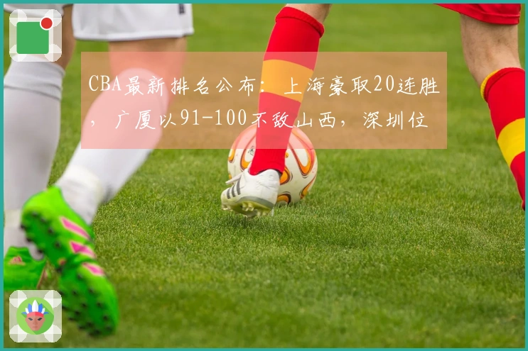CBA最新排名公布：上海豪取20连胜，广厦以91-100不敌山西，深圳位列第三！
